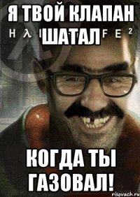 я твой клапан шатал когда ты газовал!