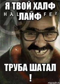 я твой халф лайф труба шатал !