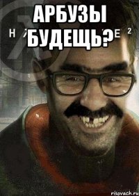 Арбузы будещь? 