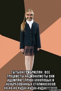  гытыон грибриелян : все троцкисты националисты они ущемляют права узколобых и необразованных сталинососов ко-ко-ко кудах-кудах-кудах!!!!11111