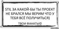 Stil за какой-бы ты проект не брался мы верим что у тебя всё получиться) Твои фанаты©