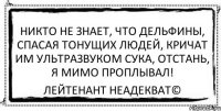 никто не знает, что дельфины, спасая тонущих людей, кричат им ультразвуком сука, отстань, я мимо проплывал! Лейтенант Неадекват©