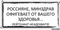 Россияне, минздрав офигевает от вашего здоровья... Лейтенант Неадекват©