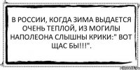 В России, когда зима выдается очень теплой, из могилы Наполеона слышны крики:" Вот щас бы!!!". 