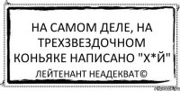 На самом деле, на трехзвездочном коньяке написано "х*й" Лейтенант Неадекват©