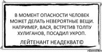 В момент опасности человек может делать невероятные вещи. Например, Вася, встретив толпу хулиганов, посадил укроп. Лейтенант Неадекват©