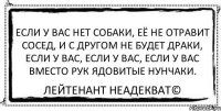 Если у вас нет собаки, Её не отравит сосед, И с другом не будет драки, Если у вас, если у вас, Если у вас вместо рук ядовитые нунчаки. Лейтенант Неадекват©