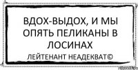 вдох-выдох, и мы опять пеликаны в лосинах Лейтенант Неадекват©