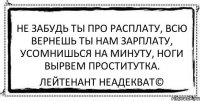 Не забудь ты про расплату, Всю вернешь ты нам зарплату, Усомнишься на минуту, Ноги вырвем проститутка. Лейтенант Неадекват©