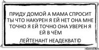 приду домой а мама спросит ты что накурен я ей нет она мне точно я ей точно она уверен я ей в чём Лейтенант Неадекват©