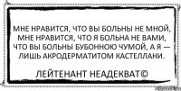 Мне нравится, что вы больны не мной, Мне нравится, что я больна не вами, Что вы больны бубонною чумой, А я — лишь акродерматитом Кастеллани. Лейтенант Неадекват©