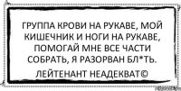 группа крови на рукаве, мой кишечник и ноги на рукаве, помогай мне все части собрать, я разорван бл*ть. Лейтенант Неадекват©