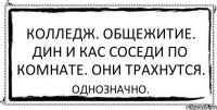 колледж. общежитие. дин и кас соседи по комнате. они трахнутся. однозначно.