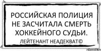 Российская полиция не засчитала смерть хоккейного судьи. Лейтенант Неадекват©