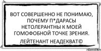 Вот совершенно не понимаю, почему п*дарасы нетолерантны к моей гомофобной точке зрения. Лейтенант Неадекват©