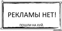 РЕКЛАМЫ НЕТ! пошли на хуй.