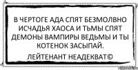 В чертоге ада спят безмолвно исчадья хаоса и тьмы спят демоны вампиры ведьмы и ты котенок засыпай. Лейтенант Неадекват©