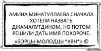 Амина Минатуллаева сначала хотели назвать Джамалутдином, но потом решили дать имя покороче. «Борцы-Молодцы*КВН*» ©