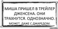 Миша пришел в трейлер Дженсена. Они трахнутся. Однозначно. Может, даже с Джаредом.