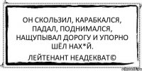 Он скользил, карабкался, падал, поднимался, нащупывал дорогу и упорно шёл нах*й. Лейтенант Неадекват©