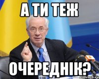 а ти теж очереднік?