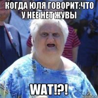 Когда юля говорит:Что у нее нет жувы WAT!?!