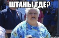 ШТАны где? 