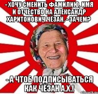 - Хочу сменить фамилию, имя и отчество на Александр Харитонович Чёзан. - Зачем? - А чтоб подписываться как Чёзан А.Х.!