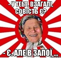 - У тебе, взагалі, совість є? - Є. Але в запої ...