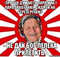 - Про що думають пара жаб і пара закоханих, сидячи на березі річки? - Не дай бог лелека прилетить.