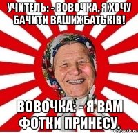 Учитель: - Вовочка, я хочу бачити ваших батьків! Вовочка: - Я вам фотки принесу.