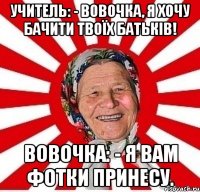 Учитель: - Вовочка, я хочу бачити твоїх батьків! Вовочка: - Я вам фотки принесу.