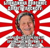 Блондинка пояснює дорогу таксисту: - Зараз через перехрестя проїжджаємо прямо, а потім ще пряміше