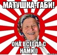 Матушка-Габи! Она всегда с нами))