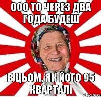 ооо то через два года будеш в цьом, як його 95 кварталі