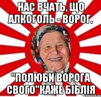 Нас вчать, що алкоголь - ворог. "Полюби ворога свого"каже Біблія