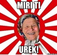 Miri ti Urek!