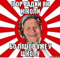 Ігор радий як ніколи бо пішов уже у школу