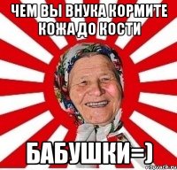 чем вы внука кормите кожа до кости бабушки=)