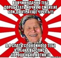 Вовчик,удачно тебе доработать ночную смену,не спи,до утра ещё чучуть!!! А я спать,спокойного тебе утре4ка,выспись хорошенько,котиК:))