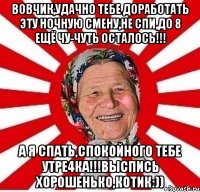 Вовчик,удачно тебе доработать эту ночную смену,не спи,до 8 ещё чу-чуть осталось!!! А я спать,спокойного тебе утре4ка!!!Выспись хорошенько,котИк:))