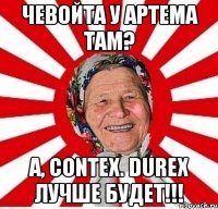 Чевойта у Артема там? А, contex. Durex лучше будет!!!