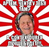 Артем, чейта у тебя там? А, contex. Durex лучше будет!!!