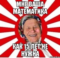 мне ваша математика как 15 лет не нужна