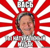 Вась Ты натуральный мудак