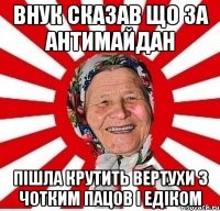 Внук сказав що за антимайдан пішла крутить вертухи з чотким пацов і едіком