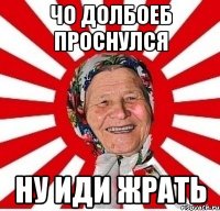 ЧО ДОЛБОЕБ ПРОСНУЛСЯ НУ ИДИ ЖРАТЬ