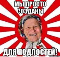 мы просто созданы для подлостей!