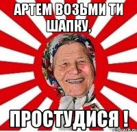 Артем возьми ти шапку, Простудися !