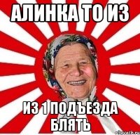 Алинка то из из 1 подъезда блять